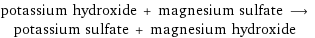 potassium hydroxide + magnesium sulfate ⟶ potassium sulfate + magnesium hydroxide