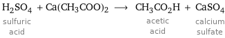 H_2SO_4 sulfuric acid + Ca(CH3COO)2 ⟶ CH_3CO_2H acetic acid + CaSO_4 calcium sulfate