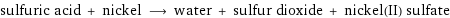 sulfuric acid + nickel ⟶ water + sulfur dioxide + nickel(II) sulfate