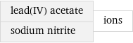 lead(IV) acetate sodium nitrite | ions