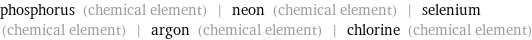 phosphorus (chemical element) | neon (chemical element) | selenium (chemical element) | argon (chemical element) | chlorine (chemical element)