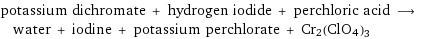 potassium dichromate + hydrogen iodide + perchloric acid ⟶ water + iodine + potassium perchlorate + Cr2(ClO4)3