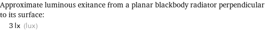 Approximate luminous exitance from a planar blackbody radiator perpendicular to its surface:  | 3 lx (lux)