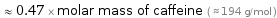  ≈ 0.47 × molar mass of caffeine ( ≈ 194 g/mol )