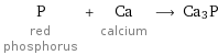 P red phosphorus + Ca calcium ⟶ Ca3P