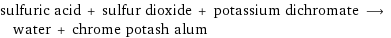 sulfuric acid + sulfur dioxide + potassium dichromate ⟶ water + chrome potash alum