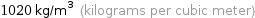 1020 kg/m^3 (kilograms per cubic meter)