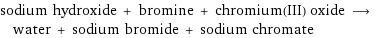 sodium hydroxide + bromine + chromium(III) oxide ⟶ water + sodium bromide + sodium chromate