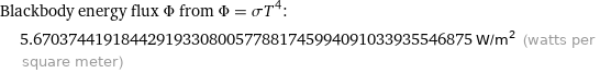 Blackbody energy flux Φ from Φ = σT^4:  | 5.67037441918442919330800577881745994091033935546875 W/m^2 (watts per square meter)