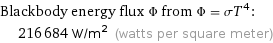 Blackbody energy flux Φ from Φ = σT^4:  | 216684 W/m^2 (watts per square meter)