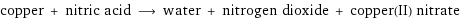 copper + nitric acid ⟶ water + nitrogen dioxide + copper(II) nitrate