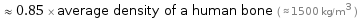  ≈ 0.85 × average density of a human bone ( ≈ 1500 kg/m^3 )