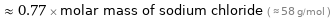  ≈ 0.77 × molar mass of sodium chloride ( ≈ 58 g/mol )