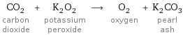 CO_2 carbon dioxide + K_2O_2 potassium peroxide ⟶ O_2 oxygen + K_2CO_3 pearl ash