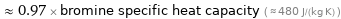  ≈ 0.97 × bromine specific heat capacity ( ≈ 480 J/(kg K) )