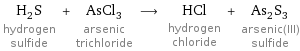 H_2S hydrogen sulfide + AsCl_3 arsenic trichloride ⟶ HCl hydrogen chloride + As_2S_3 arsenic(III) sulfide