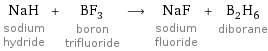 NaH sodium hydride + BF_3 boron trifluoride ⟶ NaF sodium fluoride + B_2H_6 diborane