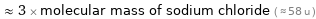  ≈ 3 × molecular mass of sodium chloride ( ≈ 58 u )