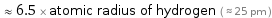  ≈ 6.5 × atomic radius of hydrogen ( ≈ 25 pm )