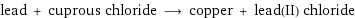 lead + cuprous chloride ⟶ copper + lead(II) chloride