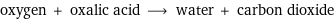 oxygen + oxalic acid ⟶ water + carbon dioxide