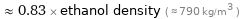  ≈ 0.83 × ethanol density ( ≈ 790 kg/m^3 )