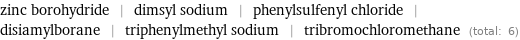 zinc borohydride | dimsyl sodium | phenylsulfenyl chloride | disiamylborane | triphenylmethyl sodium | tribromochloromethane (total: 6)