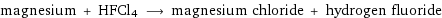 magnesium + HFCl4 ⟶ magnesium chloride + hydrogen fluoride