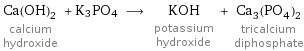 Ca(OH)_2 calcium hydroxide + K3PO4 ⟶ KOH potassium hydroxide + Ca_3(PO_4)_2 tricalcium diphosphate