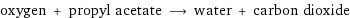 oxygen + propyl acetate ⟶ water + carbon dioxide