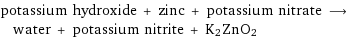 potassium hydroxide + zinc + potassium nitrate ⟶ water + potassium nitrite + K2ZnO2