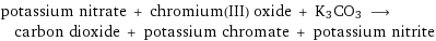 potassium nitrate + chromium(III) oxide + K3CO3 ⟶ carbon dioxide + potassium chromate + potassium nitrite