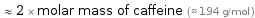  ≈ 2 × molar mass of caffeine (≈ 194 g/mol )