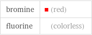 bromine | (red) fluorine | (colorless)