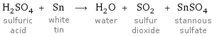 H_2SO_4 sulfuric acid + Sn white tin ⟶ H_2O water + SO_2 sulfur dioxide + SnSO_4 stannous sulfate
