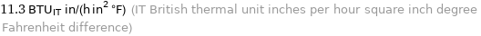 11.3 BTU_IT in/(h in^2 °F) (IT British thermal unit inches per hour square inch degree Fahrenheit difference)