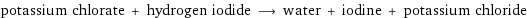 potassium chlorate + hydrogen iodide ⟶ water + iodine + potassium chloride