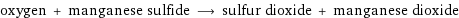 oxygen + manganese sulfide ⟶ sulfur dioxide + manganese dioxide