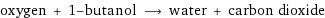 oxygen + 1-butanol ⟶ water + carbon dioxide