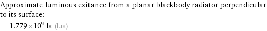 Approximate luminous exitance from a planar blackbody radiator perpendicular to its surface:  | 1.779×10^9 lx (lux)