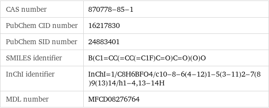 CAS number | 870778-85-1 PubChem CID number | 16217830 PubChem SID number | 24883401 SMILES identifier | B(C1=CC(=CC(=C1F)C=O)C=O)(O)O InChI identifier | InChI=1/C8H6BFO4/c10-8-6(4-12)1-5(3-11)2-7(8)9(13)14/h1-4, 13-14H MDL number | MFCD08276764