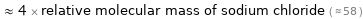  ≈ 4 × relative molecular mass of sodium chloride ( ≈ 58 )