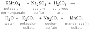 KMnO_4 potassium permanganate + Na_2SO_3 sodium sulfite + H_2SO_3 sulfurous acid ⟶ H_2O water + K_2SO_4 potassium sulfate + Na_2SO_4 sodium sulfate + MnSO_4 manganese(II) sulfate