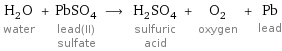 H_2O water + PbSO_4 lead(II) sulfate ⟶ H_2SO_4 sulfuric acid + O_2 oxygen + Pb lead