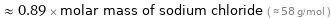  ≈ 0.89 × molar mass of sodium chloride ( ≈ 58 g/mol )