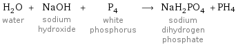 H_2O water + NaOH sodium hydroxide + P_4 white phosphorus ⟶ NaH_2PO_4 sodium dihydrogen phosphate + PH4