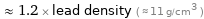  ≈ 1.2 × lead density ( ≈ 11 g/cm^3 )