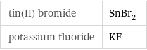 tin(II) bromide | SnBr_2 potassium fluoride | KF