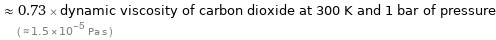  ≈ 0.73 × dynamic viscosity of carbon dioxide at 300 K and 1 bar of pressure ( ≈ 1.5×10^-5 Pa s )