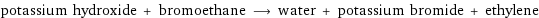 potassium hydroxide + bromoethane ⟶ water + potassium bromide + ethylene